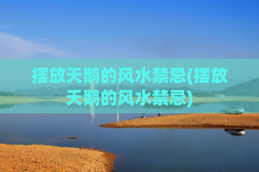 摆放天鹅的风水禁忌(摆放天鹅的风水禁忌)