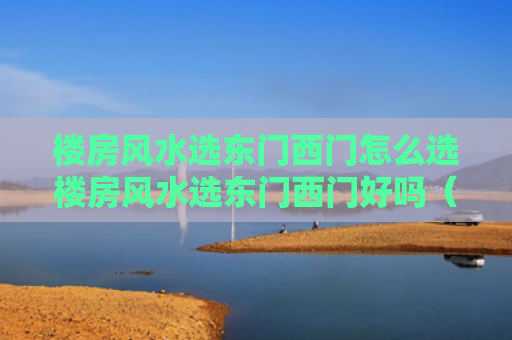 楼房风水选东门西门怎么选楼房风水选东门西门好吗（楼房是东门好还是西门好）