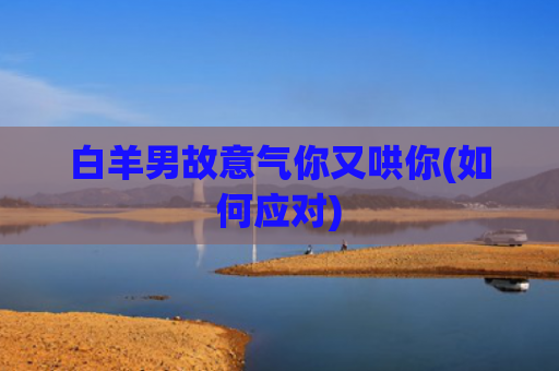 白羊男故意气你又哄你(如何应对)