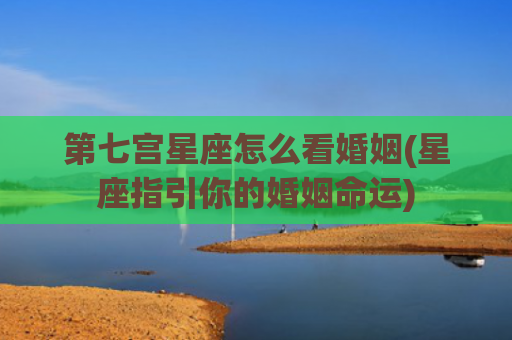 第七宫星座怎么看婚姻(星座指引你的婚姻命运)