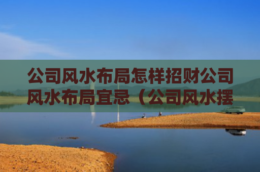公司风水布局怎样招财公司风水布局宜忌（公司风水摆设）