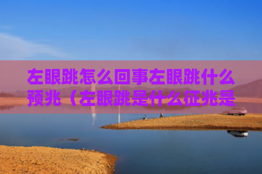 左眼跳怎么回事左眼跳什么预兆（左眼跳是什么征兆是好的还是坏的）