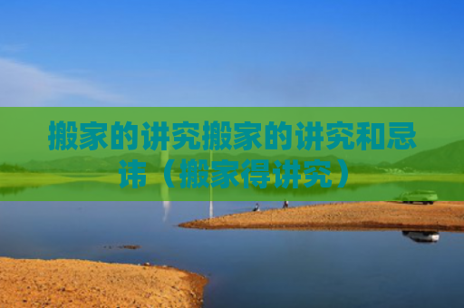 搬家的讲究搬家的讲究和忌讳（搬家得讲究）