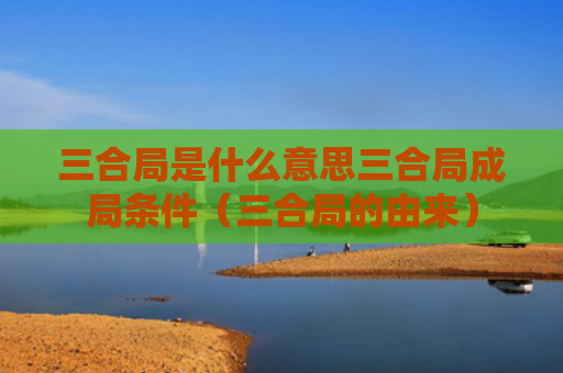 三合局是什么意思三合局成局条件（三合局的由来）