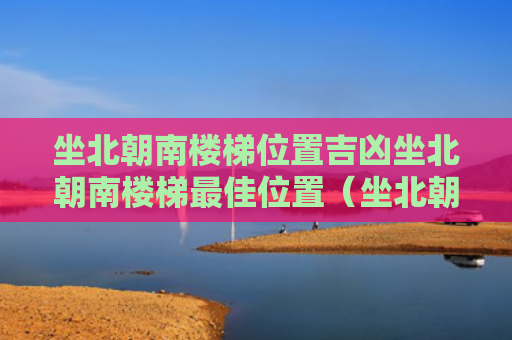 坐北朝南楼梯位置吉凶坐北朝南楼梯最佳位置（坐北朝南楼梯设在什么方位大吉）