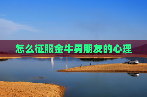 怎么征服金牛男朋友的心理