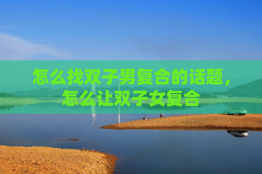 怎么找双子男复合的话题，怎么让双子女复合