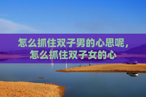 怎么抓住双子男的心思呢，怎么抓住双子女的心