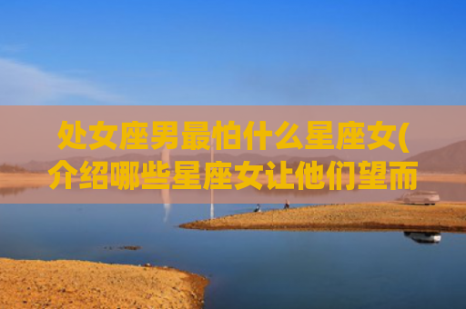 处女座男最怕什么星座女(介绍哪些星座女让他们望而却步)