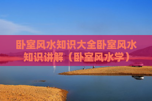 卧室风水知识大全卧室风水知识讲解（卧室风水学）