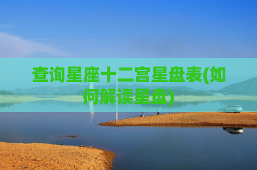 查询星座十二宫星盘表(如何解读星盘)