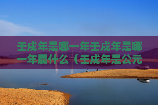 壬戌年是哪一年壬戌年是哪一年属什么（壬戌年是公元哪一年）