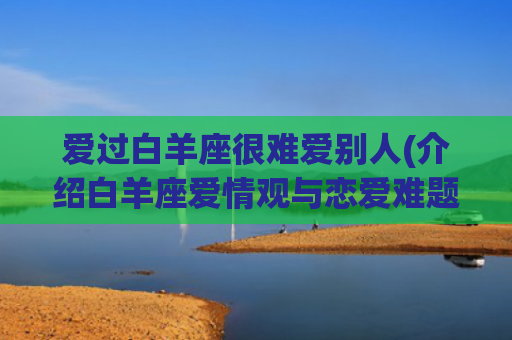 爱过白羊座很难爱别人(介绍白羊座爱情观与恋爱难题)