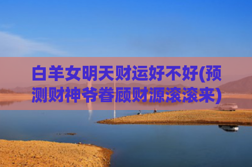 白羊女明天财运好不好(预测财神爷眷顾财源滚滚来)