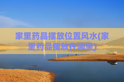 家里药品摆放位置风水(家里药品摆放在哪里)