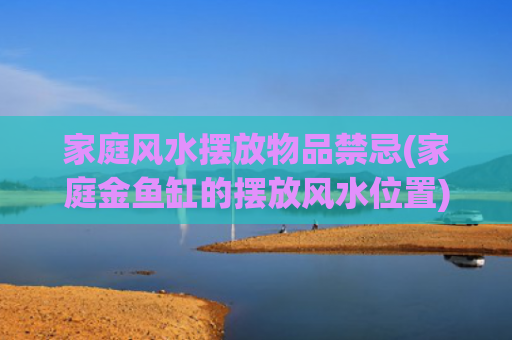 家庭风水摆放物品禁忌(家庭金鱼缸的摆放风水位置)