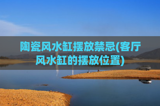 陶瓷风水缸摆放禁忌(客厅风水缸的摆放位置)