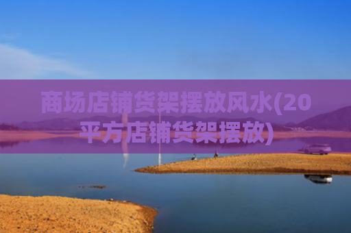 商场店铺货架摆放风水(20平方店铺货架摆放)