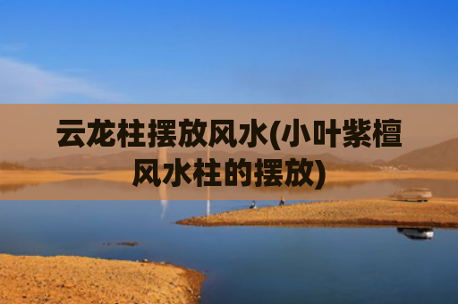 云龙柱摆放风水(小叶紫檀风水柱的摆放)