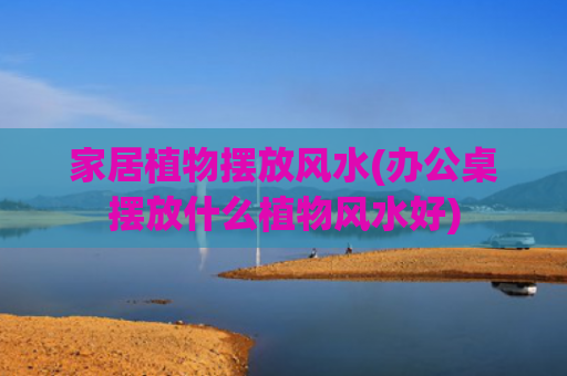 家居植物摆放风水(办公桌摆放什么植物风水好)