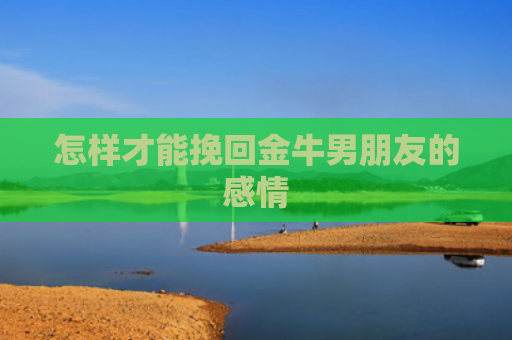 怎样才能挽回金牛男朋友的感情