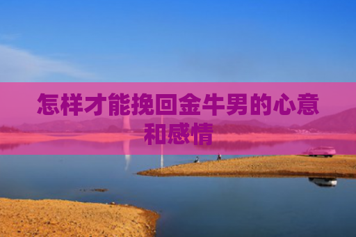 怎样才能挽回金牛男的心意和感情