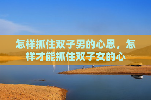 怎样抓住双子男的心思，怎样才能抓住双子女的心