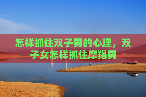 怎样抓住双子男的心理，双子女怎样抓住摩羯男