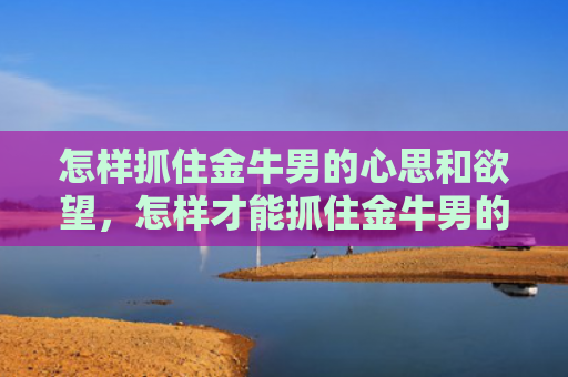怎样抓住金牛男的心思和欲望，怎样才能抓住金牛男的心