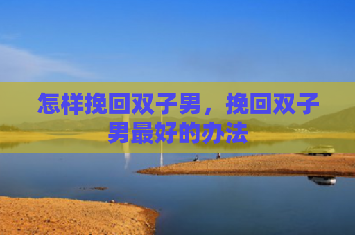 怎样挽回双子男，挽回双子男最好的办法