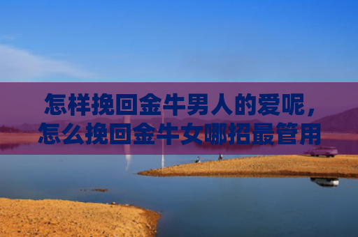 怎样挽回金牛男人的爱呢，怎么挽回金牛女哪招最管用