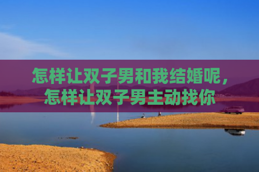 怎样让双子男和我结婚呢，怎样让双子男主动找你