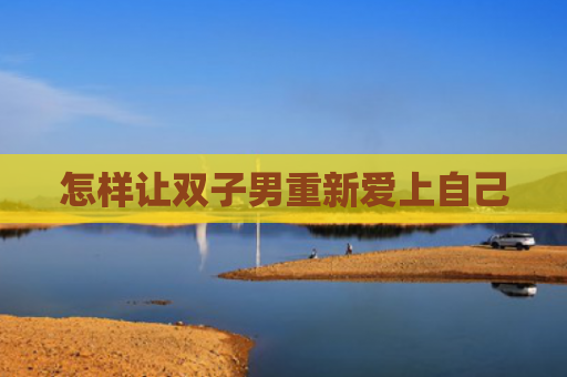 怎样让双子男重新爱上自己