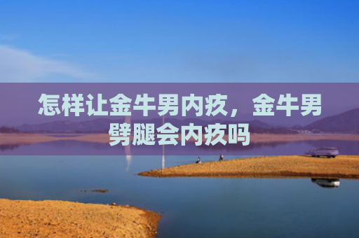 怎样让金牛男内疚，金牛男劈腿会内疚吗