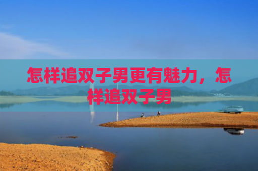 怎样追双子男更有魅力，怎样追双子男