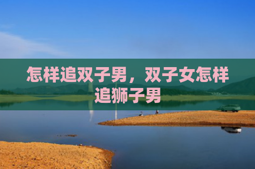 怎样追双子男，双子女怎样追狮子男