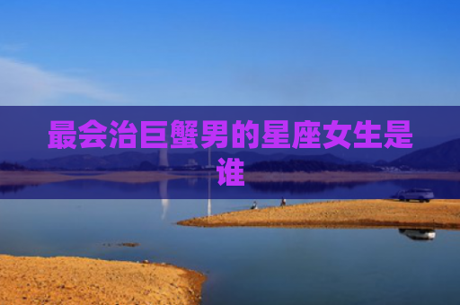最会治巨蟹男的星座女生是谁