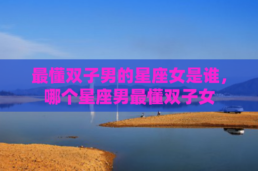 最懂双子男的星座女是谁，哪个星座男最懂双子女