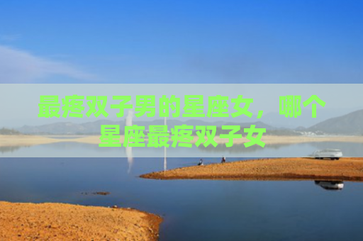 最疼双子男的星座女，哪个星座最疼双子女