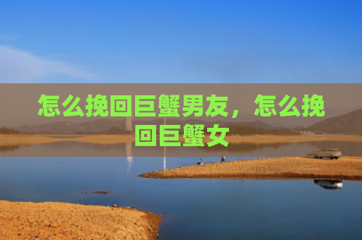 怎么挽回巨蟹男友，怎么挽回巨蟹女