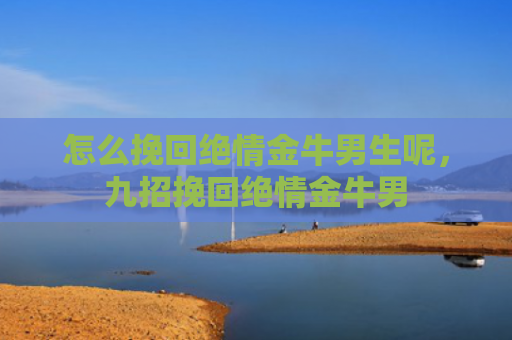 怎么挽回绝情金牛男生呢，九招挽回绝情金牛男