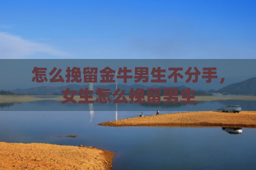 怎么挽留金牛男生不分手，女生怎么挽留男生