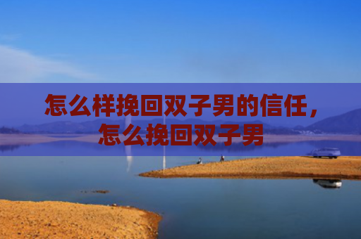 怎么样挽回双子男的信任，怎么挽回双子男