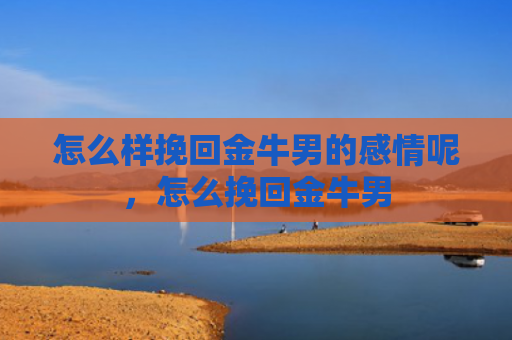 怎么样挽回金牛男的感情呢，怎么挽回金牛男