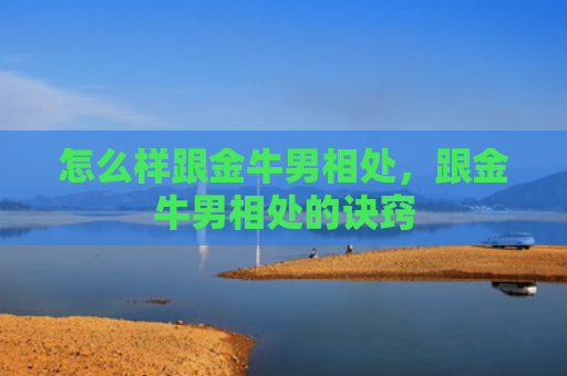怎么样跟金牛男相处，跟金牛男相处的诀窍