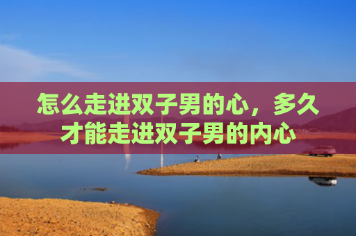 怎么走进双子男的心，多久才能走进双子男的内心