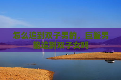 怎么追到双子男的，巨蟹男能追到双子女吗