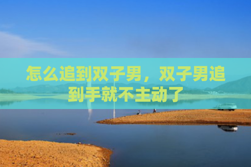 怎么追到双子男，双子男追到手就不主动了
