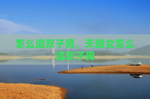 怎么追双子男，天蝎女怎么追双子男
