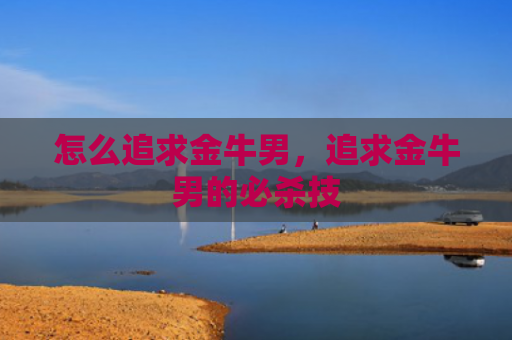 怎么追求金牛男，追求金牛男的必杀技